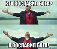 кто вославил бога? я вославил бога!