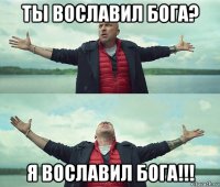 ты вославил бога? я вославил бога!!!