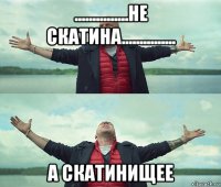 ...............не скатина............... а скатинищее