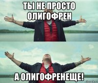 ты не просто олигофрен а олигофренеще!