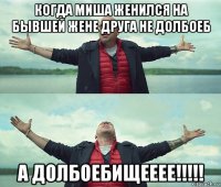 когда миша женился на бывшей жене друга не долбоеб а долбоебищееее!!!!!