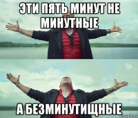 эти пять минут не минутные а безминутищные