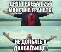 друг проебал 256 монет на гранаты не долбаеб а долбаёбище !