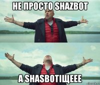 не просто shazbot а shasbotiщеее