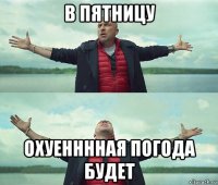 в пятницу охуенннная погода будет