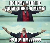 почему меня не добавляют в мемы ну почкмуууууу