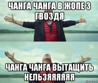 чанга чанга в жопе 3 гвоздя чанга чанга вытащить нельзяяяяяя