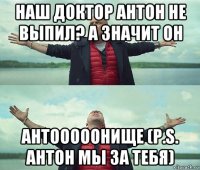 наш доктор антон не выпил? а значит он антооооонище (p.s. антон мы за тебя)