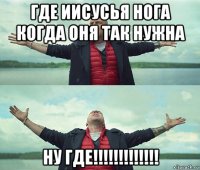 где иисусья нога когда оня так нужна ну где!!!!!!!!!!!!!