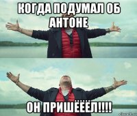 когда подумал об антоне он пришёёёл!!!!