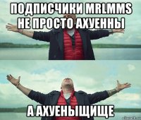 подписчики mrlmms не просто ахуенны а ахуеныщище