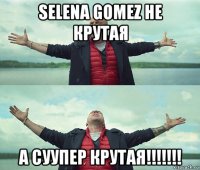 selena gomez не крутая а суупер крутая!!!!!!!