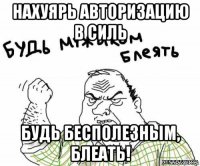 нахуярь авторизацию в силь будь бесполезным, блеать!