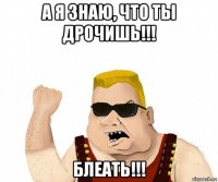 а я знаю, что ты дрочишь!!! блеать!!!