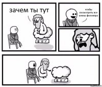 зачем ты тут чтобы посмотреть все мемы фоловера