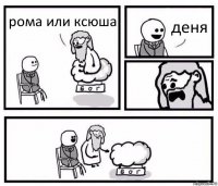 рома или ксюша деня