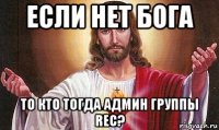 если нет бога то кто тогда админ группы rec?