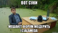 вот суки мешают форум модерить (с)alameda