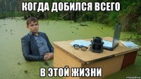 когда добился всего в этой жизни