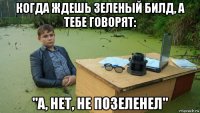 когда ждешь зеленый билд, а тебе говорят: "а, нет, не позеленел"