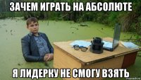 зачем играть на абсолюте я лидерку не смогу взять