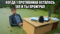 когда 1 противника осталось 1хп и ты проиграл 