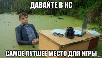 давайте в кс самое лутшее место для игры