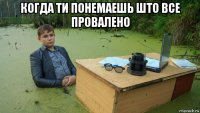 когда ти понемаешь што все провалено 