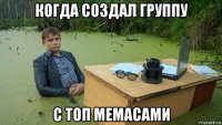 когда создал группу с топ мемасами