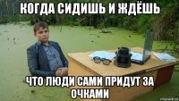 когда сидишь и ждёшь что люди сами придут за очками