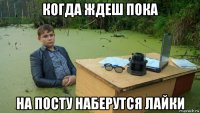 когда ждеш пока на посту наберутся лайки