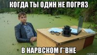 когда ты один не погряз в нарвском г*вне