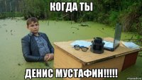 когда ты денис мустафин!!!!!