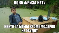 пока фриза нету никто за мемы кроме модеров не осудит