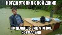 когда утопил свой джип но делаешь вид что все нормально