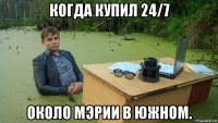 когда купил 24/7 около мэрии в южном.