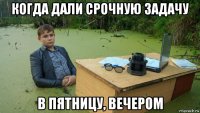 когда дали срочную задачу в пятницу, вечером