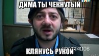 дима ты чекнутый клянусь рукой