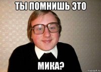 ты помнишь это мика?