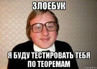 злоебук я буду тестировать тебя по теоремам