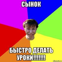 сынок быстро делать уроки!!!!!!!