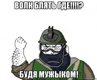 волк блять где!!!!? будя мужыком!