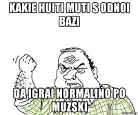 kakie huiti muti s odnoi bazi da igrai normalino po muzski