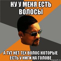 ну у меня есть волосы а тут нет тех волос которые есть у ниги на голове