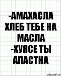 -АМАХАСЛА ХЛЕБ ТЕБЕ НА МАСЛА
-ХУЯСЕ ТЫ АПАСТНА