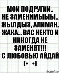 Мои подругии..
НЕ заменимыыы..
Жылдыз, Алиман, Жака... Вас некто и никогда не заменят!!!
С любовью АЙДАЙ (•_•)