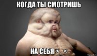 когда ты смотришь на себя >_<