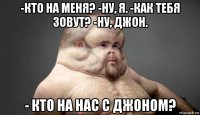 -кто на меня? -ну, я. -как тебя зовут? -ну, джон. - кто на нас с джоном?