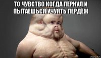 то чувство когда пёрнул и пытаешься учуять пердёж 