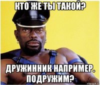 кто же ты такой? дружинник например. подружим?